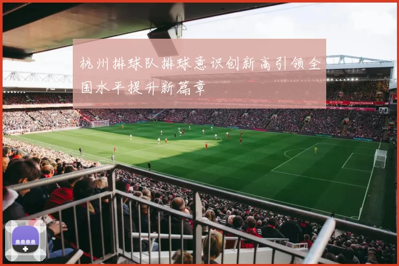 杭州排球队排球意识创新高引领全国水平提升新篇章