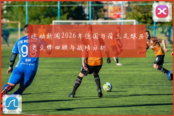 运动新闻2026年德国与荷兰足球历史交锋回顾与战绩分析