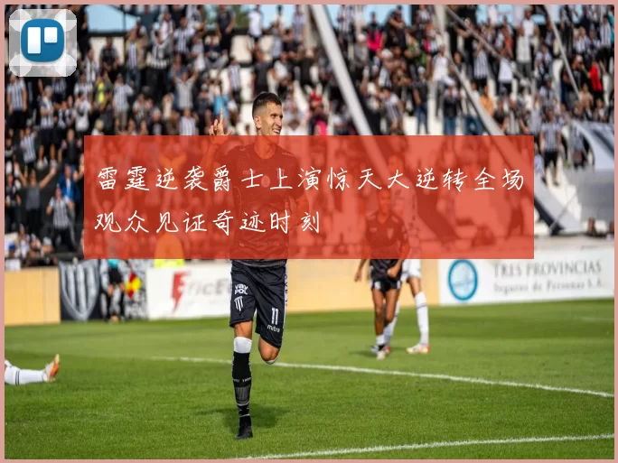 雷霆逆袭爵士上演惊天大逆转全场观众见证奇迹时刻